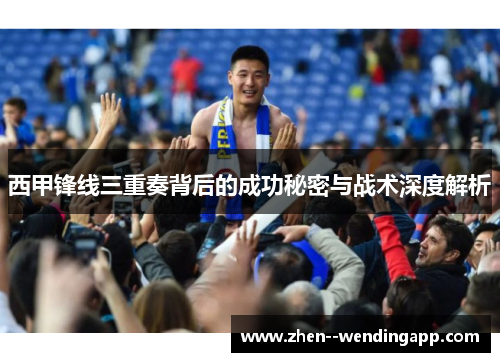 西甲锋线三重奏背后的成功秘密与战术深度解析
