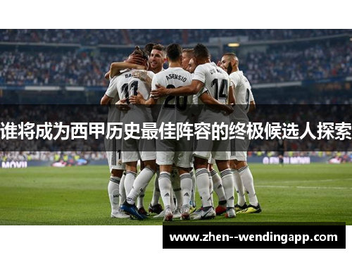 谁将成为西甲历史最佳阵容的终极候选人探索