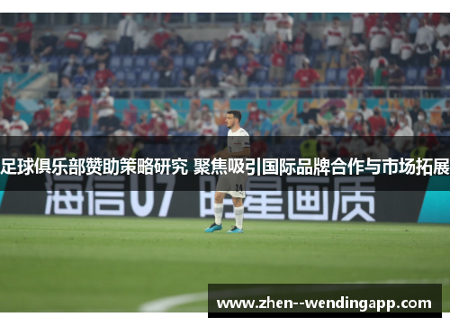 足球俱乐部赞助策略研究 聚焦吸引国际品牌合作与市场拓展