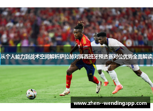 从个人能力到战术空间解析萨拉赫对阵西班牙预选赛对位优势全面解读