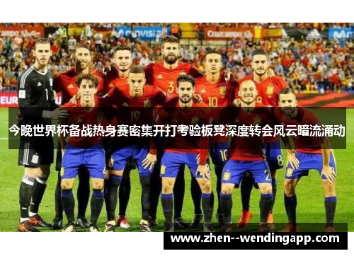 今晚世界杯备战热身赛密集开打考验板凳深度转会风云暗流涌动