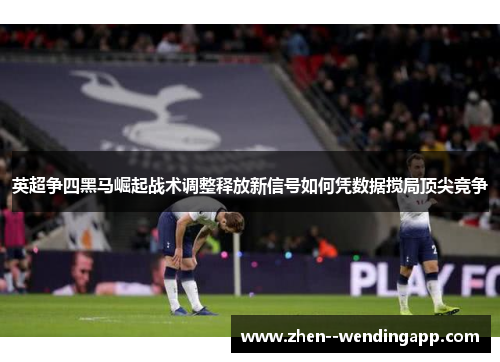 英超争四黑马崛起战术调整释放新信号如何凭数据搅局顶尖竞争