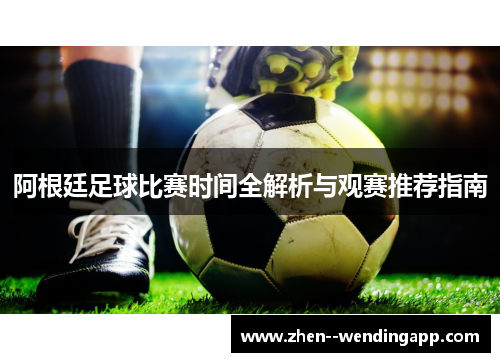 阿根廷足球比赛时间全解析与观赛推荐指南
