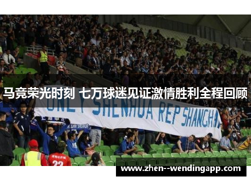 马竞荣光时刻 七万球迷见证激情胜利全程回顾