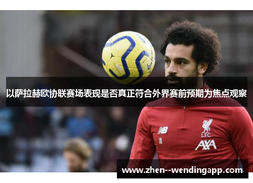 以萨拉赫欧协联赛场表现是否真正符合外界赛前预期为焦点观察