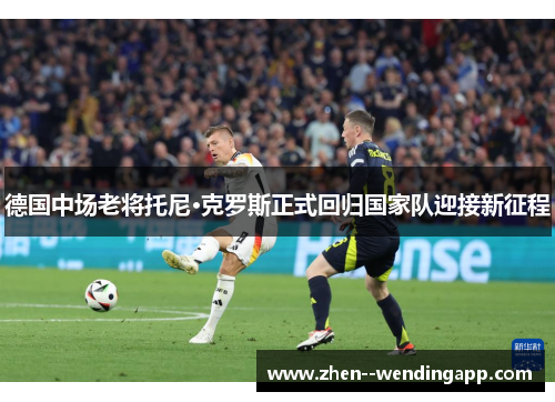 德国中场老将托尼·克罗斯正式回归国家队迎接新征程 德国中场老将托尼·克罗斯正式回归国家队迎接新征程