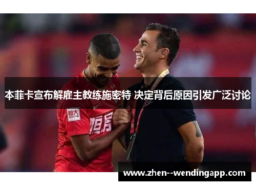 本菲卡宣布解雇主教练施密特 决定背后原因引发广泛讨论