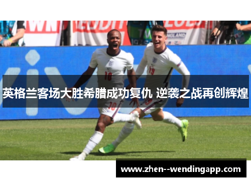 英格兰客场大胜希腊成功复仇 逆袭之战再创辉煌 英格兰客场大胜希腊成功复仇 逆袭之战再创辉煌