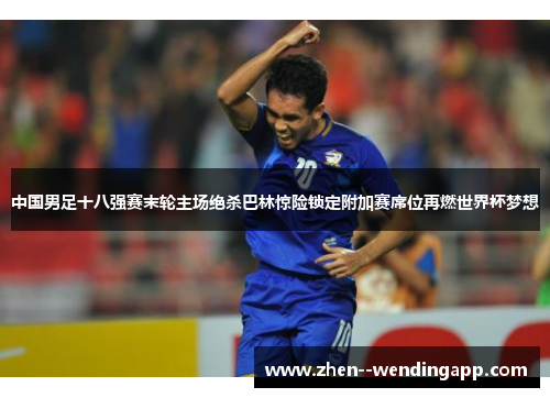中国男足十八强赛末轮主场绝杀巴林惊险锁定附加赛席位再燃世界杯梦想
