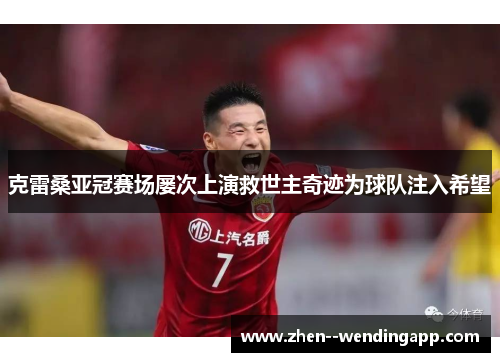 克雷桑亚冠赛场屡次上演救世主奇迹为球队注入希望 克雷桑亚冠赛场屡次上演救世主奇迹为球队注入希望