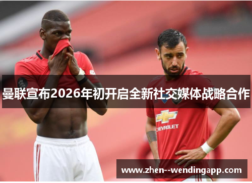 曼联宣布2026年初开启全新社交媒体战略合作