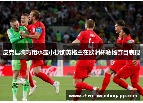 皮克福德巧用水壶小抄助英格兰在欧洲杯赛场夺目表现