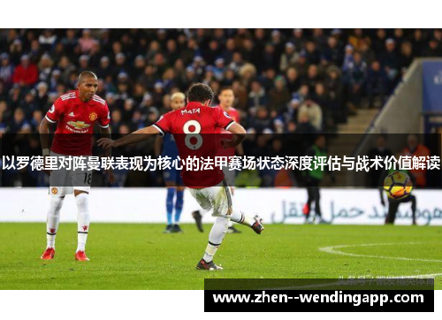 以罗德里对阵曼联表现为核心的法甲赛场状态深度评估与战术价值解读