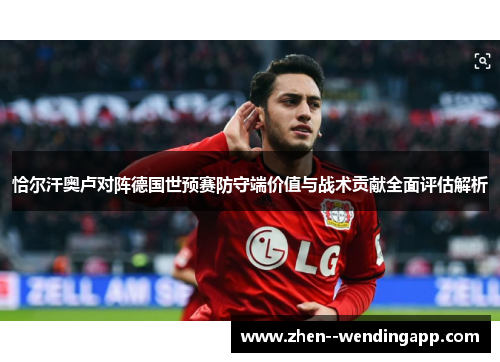 恰尔汗奥卢对阵德国世预赛防守端价值与战术贡献全面评估解析