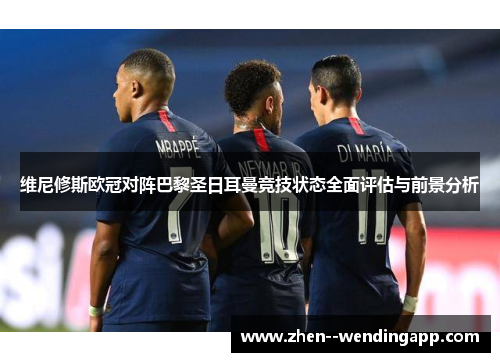维尼修斯欧冠对阵巴黎圣日耳曼竞技状态全面评估与前景分析