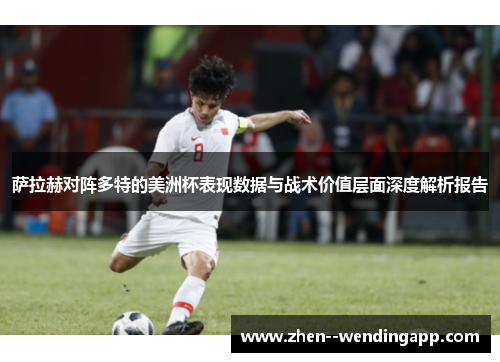 萨拉赫对阵多特的美洲杯表现数据与战术价值层面深度解析报告
