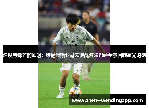 速度与锋芒的证明：维尼修斯亚冠关键战对阵巴萨全景回顾高光时刻