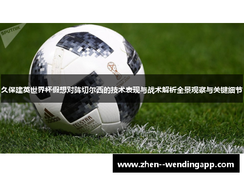 久保建英世界杯假想对阵切尔西的技术表现与战术解析全景观察与关键细节