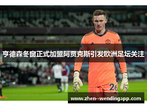亨德森冬窗正式加盟阿贾克斯引发欧洲足坛关注