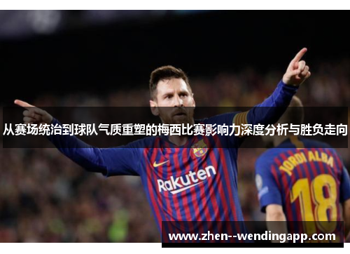 从赛场统治到球队气质重塑的梅西比赛影响力深度分析与胜负走向