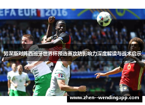 努涅斯对阵西班牙世界杯预选赛攻防影响力深度解读与战术启示