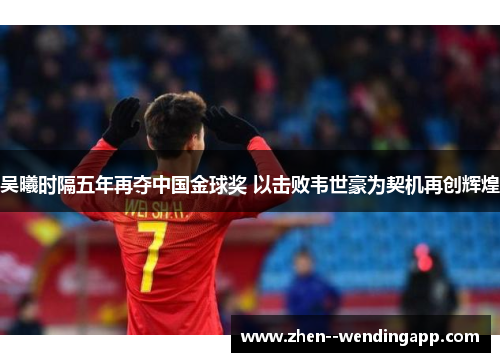 吴曦时隔五年再夺中国金球奖 以击败韦世豪为契机再创辉煌