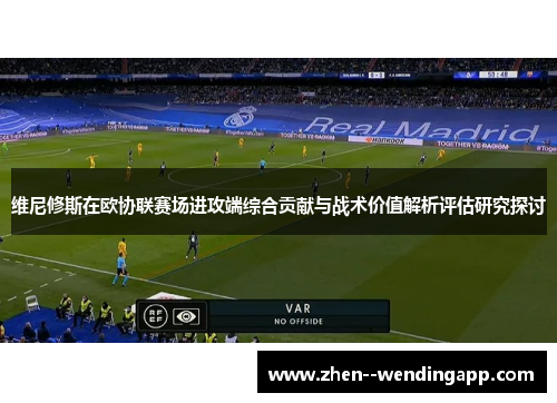 维尼修斯在欧协联赛场进攻端综合贡献与战术价值解析评估研究探讨 维尼修斯在欧协联赛场进攻端综合贡献与战术价值解析评估研究探讨