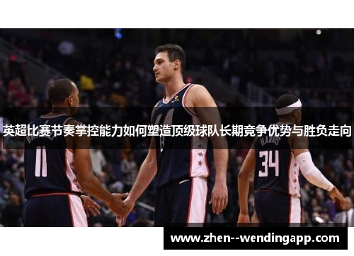英超比赛节奏掌控能力如何塑造顶级球队长期竞争优势与胜负走向 英超比赛节奏掌控能力如何塑造顶级球队长期竞争优势与胜负走向