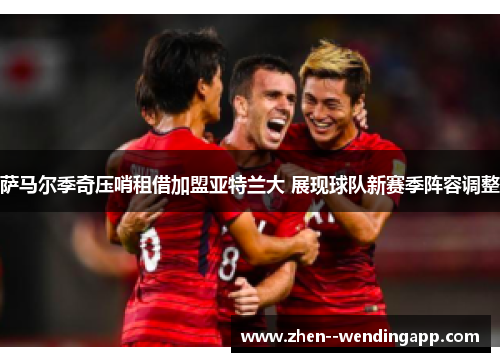 萨马尔季奇压哨租借加盟亚特兰大 展现球队新赛季阵容调整