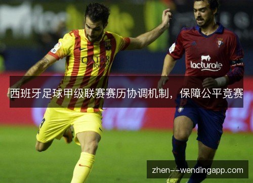 西班牙足球甲级联赛赛历协调机制,保障公平竞赛 西班牙足球甲级联赛赛历协调机制,保障公平竞赛