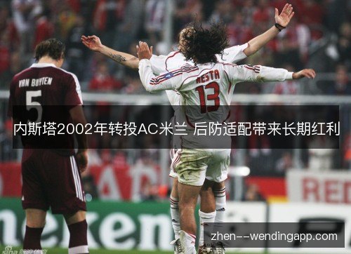 内斯塔2002年转投AC米兰 后防适配带来长期红利 内斯塔2002年转投AC米兰 后防适配带来长期红利
