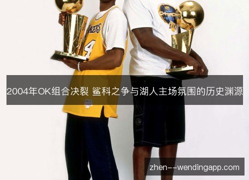 2004年OK组合决裂 鲨科之争与湖人主场氛围的历史渊源 2004年OK组合决裂 鲨科之争与湖人主场氛围的历史渊源